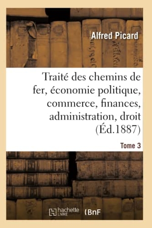 Picard, Alfred. Traité des chemins de fer. Economie politique, commerce, finances - administration, droit, études comparées sur les chemins de fer étrangers. Hachette Livre, 2018.