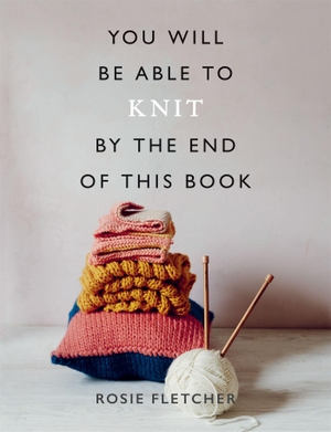 Fletcher, Rosie. You Will Be Able to Knit by the End of This Book. Octopus Publishing Group, 2020.