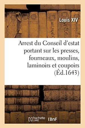 Louis Xiv / Conseil D'Etat. Arrest du Conseil d'estat portant que les presses, fourneaux, moulins, laminoirs et coupoirs - pour la fabrication des doubles de France, seront rompus et demolis. Hachette Livre, 2021.