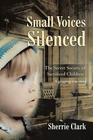 Clark, Sherrie. SMALL VOICES SILENCED - The Secret Society of Sacrificed Children. Storehouse Media Group, 2018.