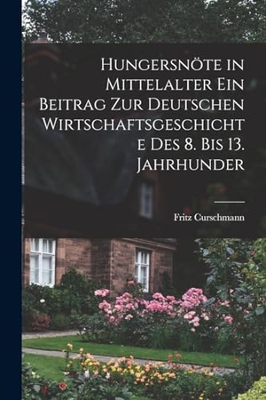 Curschmann, Fritz. Hungersnöte in Mittelalter ein Beitrag zur Deutschen Wirtschaftsgeschichte des 8. bis 13. Jahrhunder. LEGARE STREET PR, 2022.