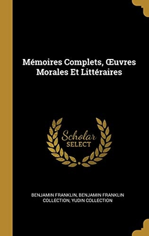 Franklin, Benjamin / Collection, Benjamin Franklin et al. Mémoires Complets, OEuvres Morales Et Littéraires. Creative Media Partners, LLC, 2018.