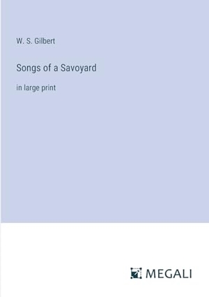 Gilbert, W. S.. Songs of a Savoyard - in large print. Megali Verlag, 2023.