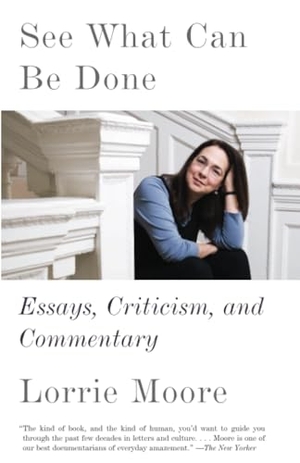 Moore, Lorrie. See What Can Be Done - Essays, Criticism, and Commentary. Knopf Doubleday Publishing Group, 2019.