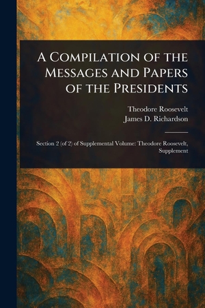 Roosevelt, Theodore / James D Richardson. A Compilation of the Messages and Papers of the Presidents. Creative Media Partners, LLC, 2025.