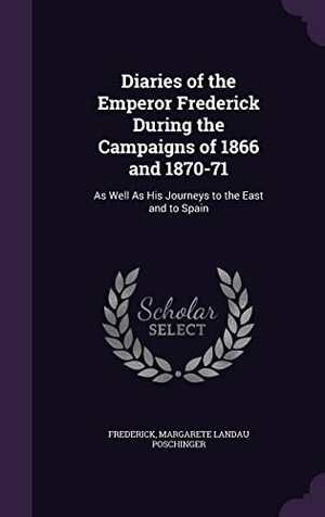 Frederick / Margarete Landau Poschinger. Diaries of the Emperor Frederick During the Campaigns of 1866 and 1870-71: As Well As His Journeys to the East and to Spain. Touchladybirdlucky Studios, 2016.