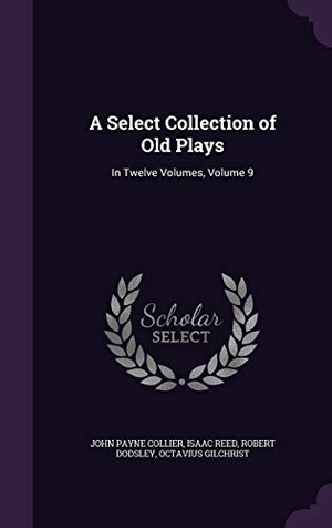 Collier, John Payne / Reed, Isaac et al. A Select Collection of Old Plays: In Twelve Volumes, Volume 9. Touchladybirdlucky Studios, 2016.
