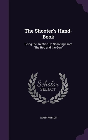 Wilson, James. The Shooter's Hand-Book: Being the Treatise On Shooting From The Rod and the Gun,. LIGHTNING SOURCE INC, 2016.
