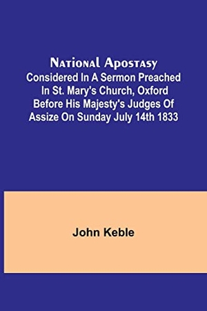 Keble, John. National Apostasy; Considered in a Sermon Preached in St. Mary's Church, Oxford Before His Majesty's Judges of Assize on Sunday July 14th 1833. Alpha Edition, 2022.