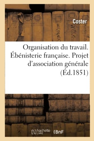 Coster. Organisation du travail. Ébénisterie française. Projet d'association générale (Éd.1851). Hachette Livre, 2018.