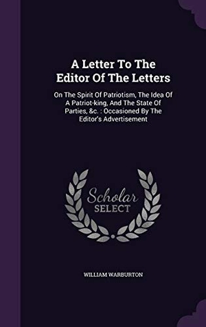 Warburton, William. A Letter To The Editor Of The Letters: On The Spirit Of Patriotism, The Idea Of A Patriot-king, And The State Of Parties, &c.: Occasioned By The Edito. Touchladybirdlucky Studios, 2015.