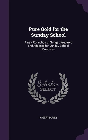 Lowry, Robert. Pure Gold for the Sunday School: A new Collection of Songs: Prepared and Adapted for Sunday School Exercises. LIGHTNING SOURCE INC, 2016.