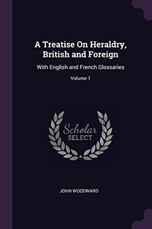 Woodward, John. A Treatise On Heraldry, British and Foreign - With English and French Glossaries; Volume 1. Creative Media Partners, LLC, 2018.