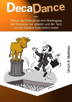 Matthes, Ulrich R.. DecaDance - Warum die Finanzkrise vom Niedergang der Konzerne nur ablenkt und der Tanz um das Goldene Kalb tödlich endet. Books on Demand, 2009.