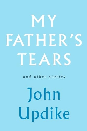 Updike, John. My Father's Tears and Other Stories. Knopf Doubleday Publishing Group, 2009.