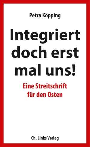 Petra Köpping. Integriert doch erst mal uns! - Eine Streitschrift für den Osten. Links, Christoph, Verlag, 2019.