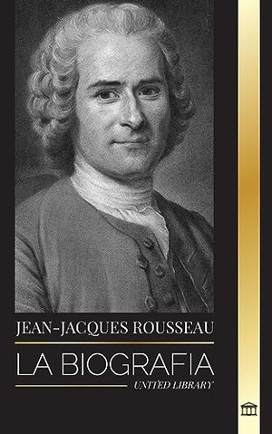 Library, United. Jean-Jacques Rousseau - La Biografía de un filósofo ginebrino, redactor de contratos sociales y compositor de discursos. United Library, 2023.