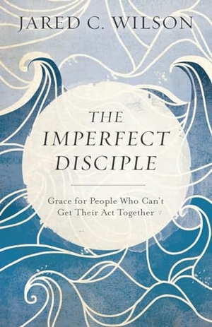 Wilson, Jared C. The Imperfect Disciple - Grace for People Who Can't Get Their ACT Together. Baker Publishing Group, 2017.