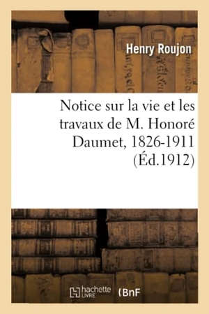Roujon, Henry. Notice sur la vie et les travaux de M. Honoré Daumet, 1826-1911 - Lue dans la séance publique annuelle du 9 novembre 1912. Hachette Livre, 2018.