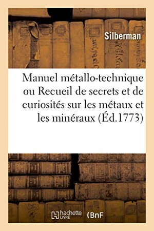Silberman. Manuel Métallo-Technique Ou Recueil de Secrets Et de Curiosités Sur Les Métaux Et Les Minéraux - Appliqués Aux Arts Et Métiers. Traduit de l'Allemand. Hachette Livre - BNF, 2019.
