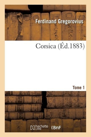 Gregorovius, Ferdinand. Corsica. Tome 1. Hachette Livre - BNF, 2017.
