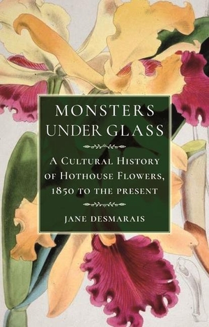 Desmarais, Jane. Monsters Under Glass - A Cultural History of Hothouse Flowers from 1850 to the Present. Reaktion Books, 2018.