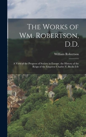 Robertson, William. The Works of Wm. Robertson, D.D. - A View of the Progress of Society in Europe. the History of the Reign of the Emperor Charles V, Books I-Iv. Tradd Street Press, 2022.