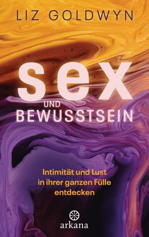 Goldwyn, Liz. Sex und Bewusstsein - Intimität und Lust in ihrer ganzen Fülle entdecken. ARKANA Verlag, 2023.