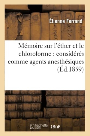 Ferrand. Mémoire Sur l'Éther Et Le Chloroforme: Considérés Comme Agents Anesthésiques. Hachette Livre - BNF, 2016.
