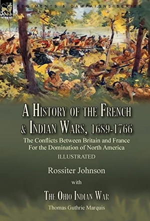 Johnson, Rossiter / Thomas Guthrie Marquis. A History of the French & Indian Wars, 1689-1766 - the Conflicts Between Britain and France For the Domination of North America---A History of the French War by Rossiter Johnson & The Ohio Indian War by Thomas Guthrie Marquis. Oakpast, 2021.