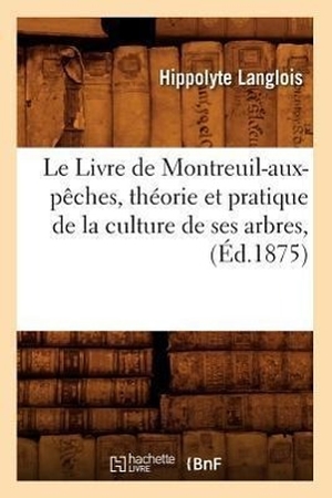 Langlois H. Le Livre de Montreuil-aux-pêches, théorie et pratique de la culture de ses arbres, (Éd.1875). Hachette Livre, 2018.