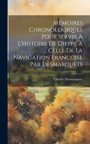Desmarquets, Charles. Mémoires Chronologiques Pour Servir À L'histoire De Dieppe À Celle De La Navigation Françoise Par Desmarquets. British Library, Historical Print Editions, 2023.