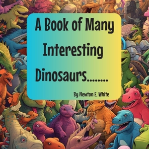 White, Newton E. A Book of Many Interesting Dinosaurs..... Little WooWoo Publishing, 2023.