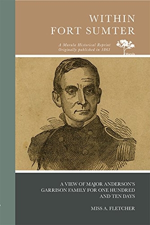 Fletcher. Within Fort Sumter - A View of Major Anderson's Garrison Family for One Hundred and Ten Days. Arcadia Publishing (SC), 2017.