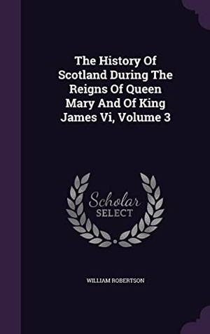 Robertson, William. The History Of Scotland During The Reigns Of Queen Mary And Of King James Vi, Volume 3. Touchladybirdlucky Studios, 2016.