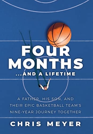 Meyer, Chris. Four Months...And A Lifetime - A Father, His Son, And Their Epic Basketball Team's Nine-Year Journey Together. Meaning of Life Publishing, 2021.