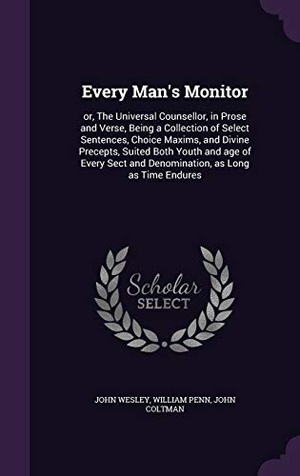 Wesley, John / Penn, William et al. Every Man's Monitor: or, The Universal Counsellor, in Prose and Verse, Being a Collection of Select Sentences, Choice Maxims, and Divine Pr. Touchladybirdlucky Studios, 2015.