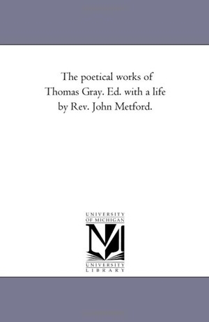 Gray, Thomas. The Poetical Works of Thomas Gray. Ed. With A Life by Rev. John Metford.. Regents of Univ of Mi, Scholarly Publishing Office, 2006.
