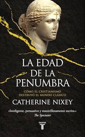 González Férriz, Ramón / Catherine Nixey. La edad de la penumbra : cómo el cristianismo destruyó el mundo clásico. TAURUS, 2019.