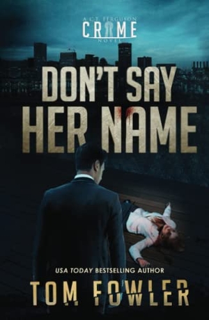 Fowler, Tom. Don't Say Her Name - A C.T. Ferguson Crime Novel. Widening Gyre Media, 2022.