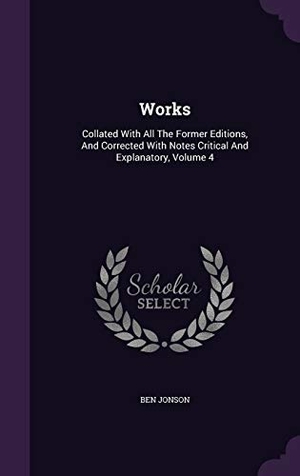 Jonson, Ben. Works: Collated With All The Former Editions, And Corrected With Notes Critical And Explanatory, Volume 4. Touchladybirdlucky Studios, 2016.