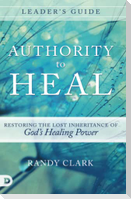 Authority to Heal Leader's Guide: Restoring the Lost Inheritance of God's Healing Power