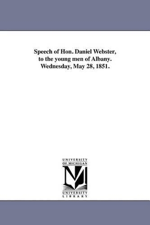 Webster, Daniel. Speech of Hon. Daniel Webster, to the young men of Albany. Wednesday, May 28, 1851.. Regents of Univ of Mi, Scholarly Publishing Office, 2011.