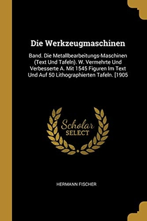 Fischer, Hermann. Die Werkzeugmaschinen: Band. Die Metallbearbeitungs-Maschinen (Text Und Tafeln). W. Vermehrte Und Verbesserte A. Mit 1545 Figuren Im Text Und. Creative Media Partners, LLC, 2018.