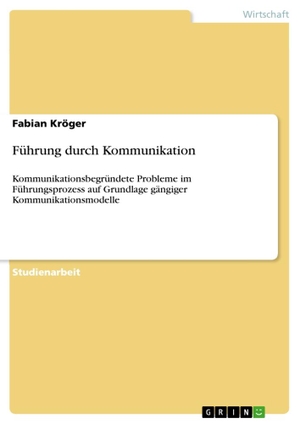 Kröger, Fabian. Führung durch Kommunikation - Kommunikationsbegründete Probleme im Führungsprozess auf Grundlage gängiger Kommunikationsmodelle. GRIN Verlag, 2019.
