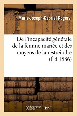 Rogery. de l'Incapacité Générale de la Femme Mariée Et Des Moyens de la Restreindre. Hachette Livre - BNF, 2016.