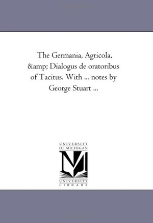 Tacitus, Cornelius. The Germania, Agricola, and Dialogus De oratoribus of Tacitus. With ... Notes by George Stuart .... Regents of Univ of Mi, Scholarly Publishing Office, 2006.