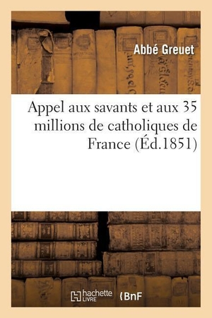 Greuet. Appel Aux Savants Et Aux 35 Millions de Catholiques de France, Clergé Catholique n'Est Pas Ignorant. Hachette Livre - BNF, 2016.