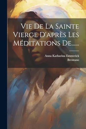 Emmerick, Anna Katharina / Brentano. Vie De La Sainte Vierge D'après Les Méditations De....... Creative Media Partners, LLC, 2023.