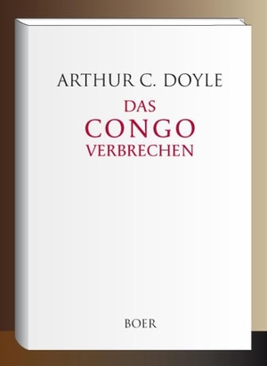 Doyle, Arthur Conan. Das Congoverbrechen - Aus dem Englischen übersetzt von C. Abel-Musgrave. Boer, 2020.